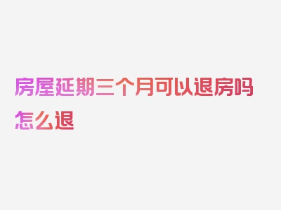 房屋延期三个月可以退房吗怎么退