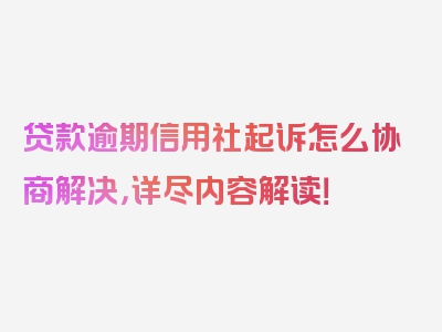 贷款逾期信用社起诉怎么协商解决，详尽内容解读！