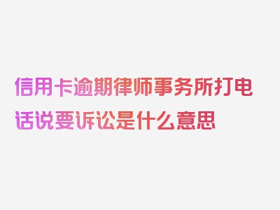 信用卡逾期律师事务所打电话说要诉讼是什么意思