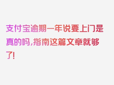 支付宝逾期一年说要上门是真的吗，指南这篇文章就够了！