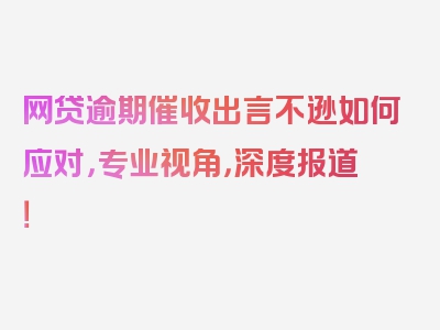 网贷逾期催收出言不逊如何应对，专业视角，深度报道！