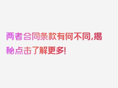 两者合同条款有何不同，揭秘点击了解更多！