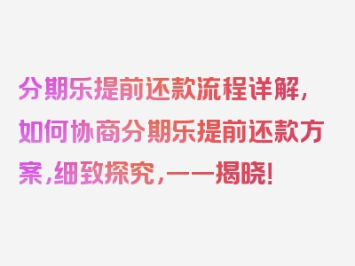 分期乐提前还款流程详解,如何协商分期乐提前还款方案，细致探究，一一揭晓！