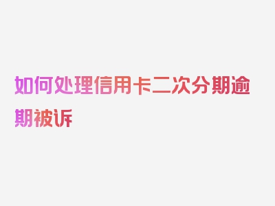 如何处理信用卡二次分期逾期被诉