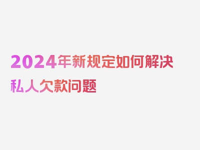 2024年新规定如何解决私人欠款问题