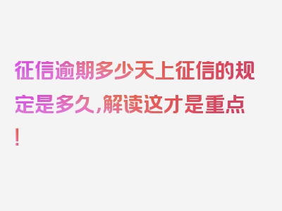 征信逾期多少天上征信的规定是多久，解读这才是重点！