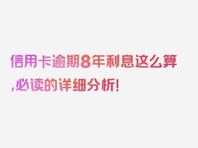 信用卡逾期8年利息这么算，必读的详细分析！