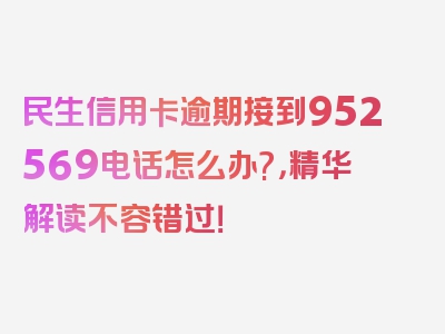 民生信用卡逾期接到952569电话怎么办?，精华解读不容错过！