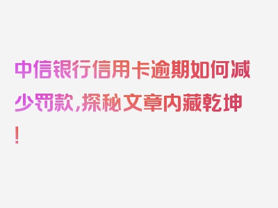 中信银行信用卡逾期如何减少罚款，探秘文章内藏乾坤！