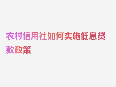 农村信用社如何实施低息贷款政策