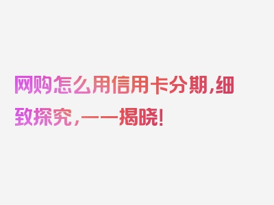 网购怎么用信用卡分期，细致探究，一一揭晓！