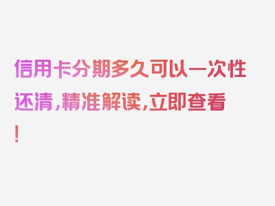 信用卡分期多久可以一次性还清，精准解读，立即查看！