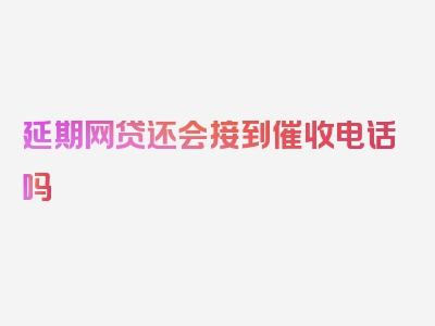 延期网贷还会接到催收电话吗