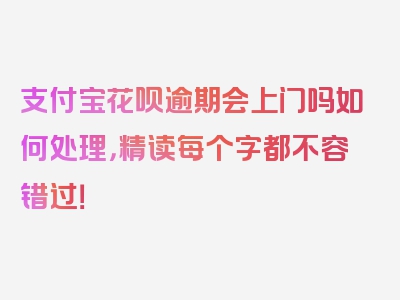 支付宝花呗逾期会上门吗如何处理，精读每个字都不容错过！