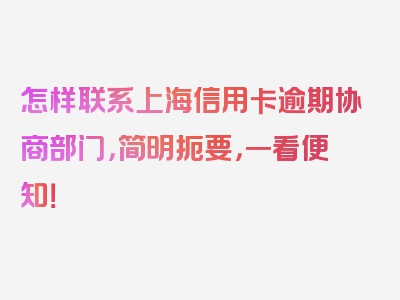 怎样联系上海信用卡逾期协商部门，简明扼要，一看便知！