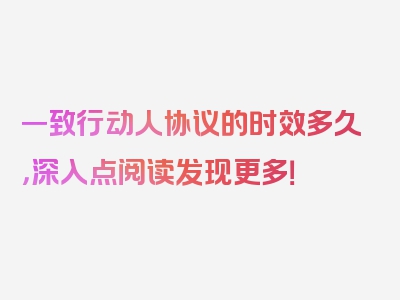 一致行动人协议的时效多久，深入点阅读发现更多！