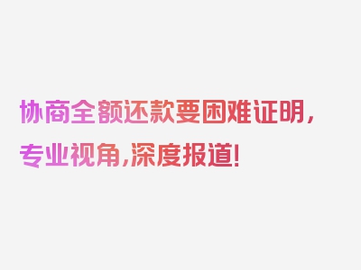 协商全额还款要困难证明，专业视角，深度报道！