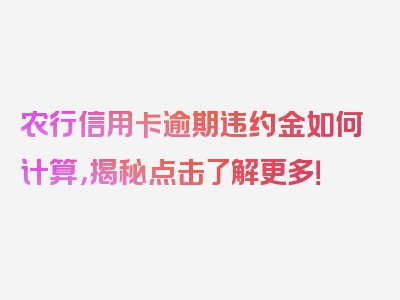 农行信用卡逾期违约金如何计算，揭秘点击了解更多！