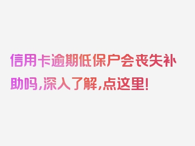 信用卡逾期低保户会丧失补助吗，深入了解，点这里！