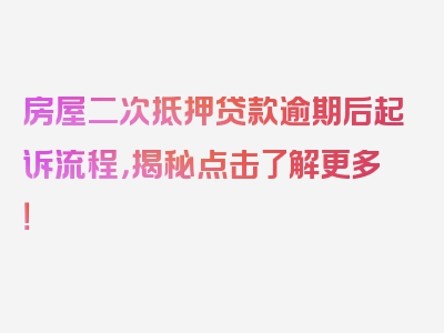 房屋二次抵押贷款逾期后起诉流程，揭秘点击了解更多！