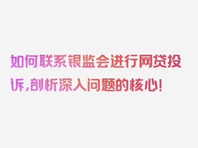 如何联系银监会进行网贷投诉，剖析深入问题的核心！