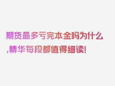 期货最多亏完本金吗为什么，精华每段都值得细读！