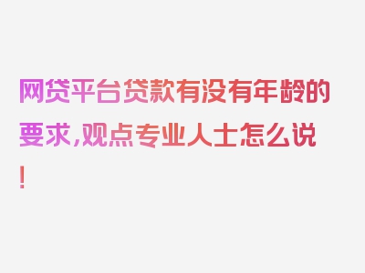 网贷平台贷款有没有年龄的要求，观点专业人士怎么说！