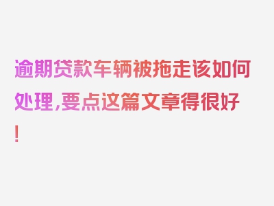 逾期贷款车辆被拖走该如何处理，要点这篇文章得很好！