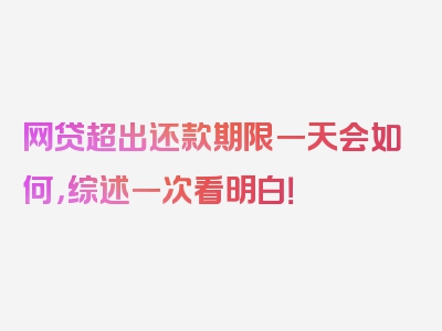 网贷超出还款期限一天会如何，综述一次看明白！