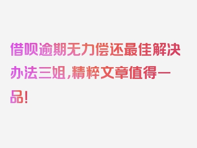 借呗逾期无力偿还最佳解决办法三姐，精粹文章值得一品！