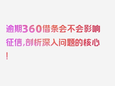 逾期360借条会不会影响征信，剖析深入问题的核心！