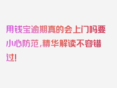 用钱宝逾期真的会上门吗要小心防范，精华解读不容错过！