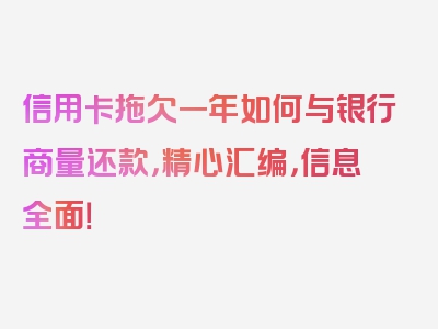 信用卡拖欠一年如何与银行商量还款，精心汇编，信息全面！