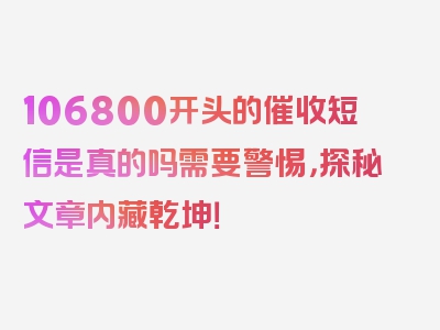 106800开头的催收短信是真的吗需要警惕，探秘文章内藏乾坤！