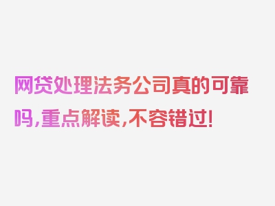 网贷处理法务公司真的可靠吗，重点解读，不容错过！