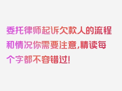 委托律师起诉欠款人的流程和情况你需要注意，精读每个字都不容错过！