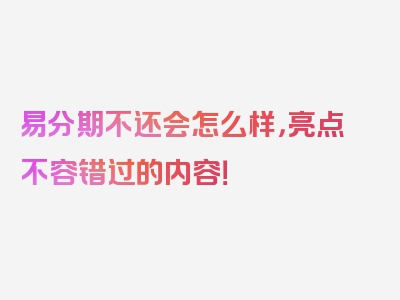 易分期不还会怎么样，亮点不容错过的内容！