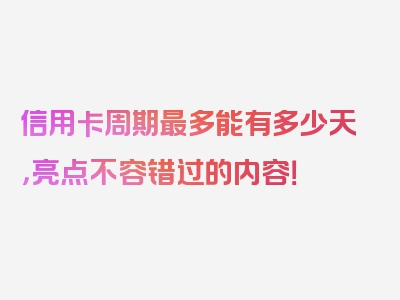 信用卡周期最多能有多少天，亮点不容错过的内容！