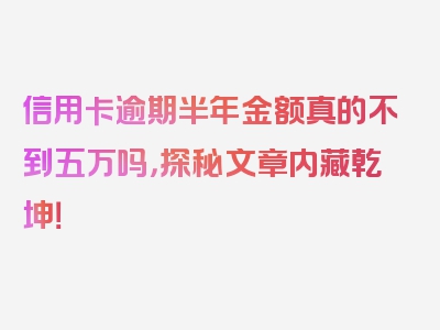 信用卡逾期半年金额真的不到五万吗，探秘文章内藏乾坤！