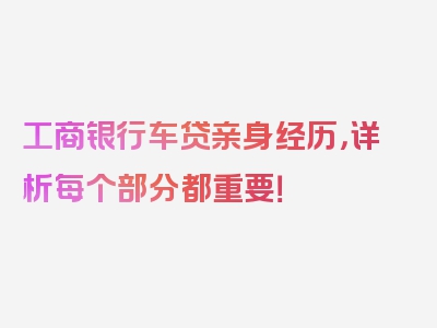 工商银行车贷亲身经历，详析每个部分都重要！