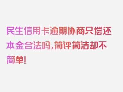 民生信用卡逾期协商只偿还本金合法吗，简评简洁却不简单！