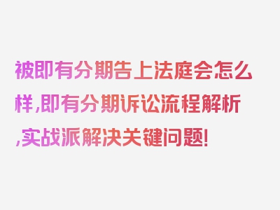 被即有分期告上法庭会怎么样,即有分期诉讼流程解析,实战派解决关键问题！