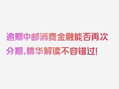 逾期中邮消费金融能否再次分期，精华解读不容错过！