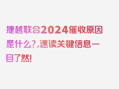 捷越联合2024催收原因是什么?，速读关键信息一目了然！