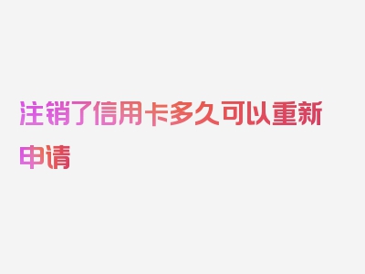 注销了信用卡多久可以重新申请