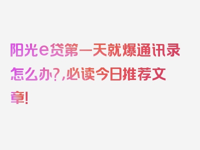 阳光e贷第一天就爆通讯录怎么办?，必读今日推荐文章！