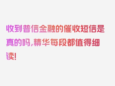 收到普信金融的催收短信是真的吗，精华每段都值得细读！