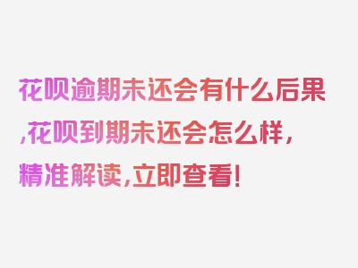 花呗逾期未还会有什么后果,花呗到期未还会怎么样，精准解读，立即查看！