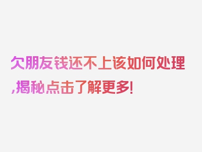 欠朋友钱还不上该如何处理，揭秘点击了解更多！