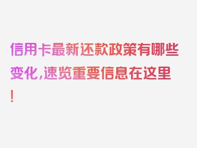 信用卡最新还款政策有哪些变化，速览重要信息在这里！